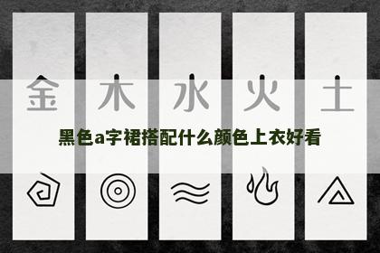 黑色a字裙搭配什么颜色上衣好看 黑色a字裙搭配什么颜色上衣好看
