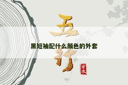 黑短袖配什么颜色的外套 黑短袖配什么颜色的外套