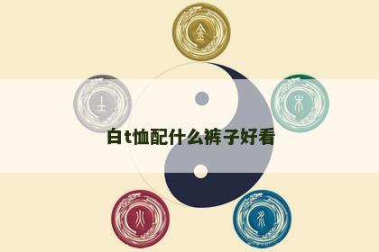 白t恤配什么裤子好看