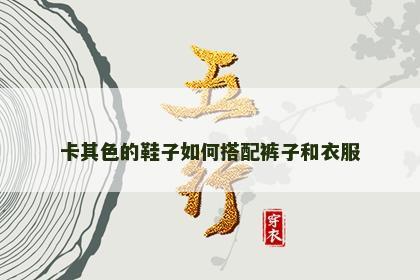 卡其色的鞋子如何搭配裤子和衣服