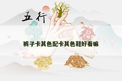 裤子卡其色配卡其色鞋好看嘛 裤子卡其色配卡其色鞋好看嘛