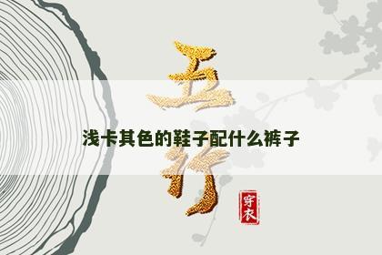 浅卡其色的鞋子配什么裤子