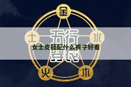 女士皮鞋配什么裤子好看 女士皮鞋配什么裤子好看