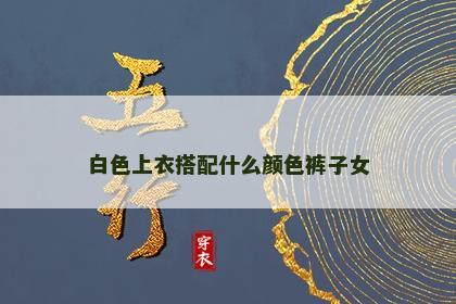 白色上衣搭配什么颜色裤子女 白色上衣搭配什么颜色裤子女