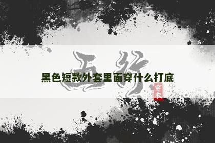 黑色短款外套里面穿什么打底 黑色短款外套里面穿什么打底