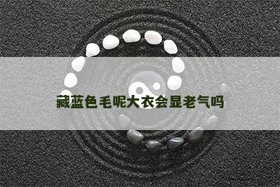 藏蓝色毛呢大衣会显老气吗 藏蓝色毛呢大衣会显老气吗