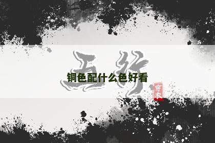 铜色配什么色好看 铜色配什么色好看