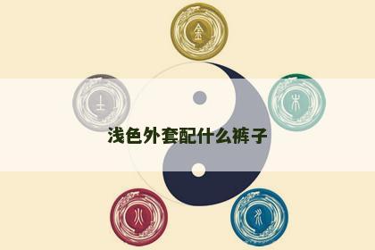 浅色外套配什么裤子 浅色外套配什么裤子