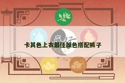 卡其色上衣最佳颜色搭配裤子 卡其色上衣最佳颜色搭配裤子