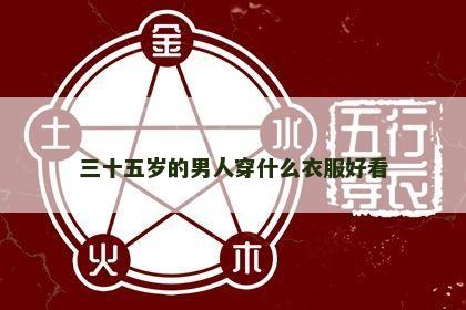 三十五岁的男人穿什么衣服好看 三十五岁的男人穿什么衣服好看