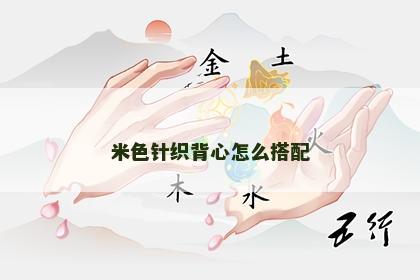 米色针织背心怎么搭配 米色针织背心怎么搭配