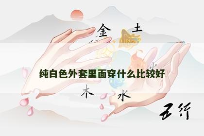 纯白色外套里面穿什么比较好 纯白色外套里面穿什么比较好