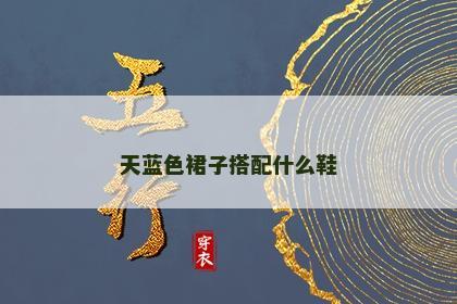 天蓝色裙子搭配什么鞋 天蓝色裙子搭配什么鞋