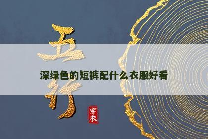 深绿色的短裤配什么衣服好看 深绿色的短裤配什么衣服好看