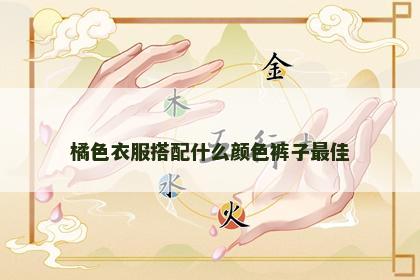橘色衣服搭配什么颜色裤子最佳 橘色衣服搭配什么颜色裤子最佳