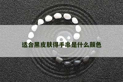 适合黑皮肤得手串是什么颜色 适合黑皮肤得手串是什么颜色