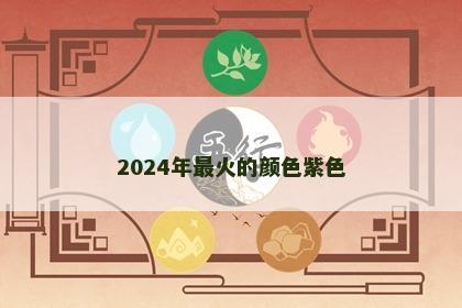 2024年最火的颜色紫色 2024年最火的颜色紫色