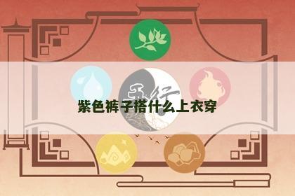 紫色裤子搭什么上衣穿 紫色裤子搭什么上衣穿
