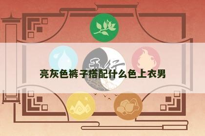 亮灰色裤子搭配什么色上衣男 亮灰色裤子搭配什么色上衣男