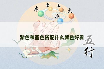 紫色和蓝色搭配什么颜色好看 紫色和蓝色搭配什么颜色好看