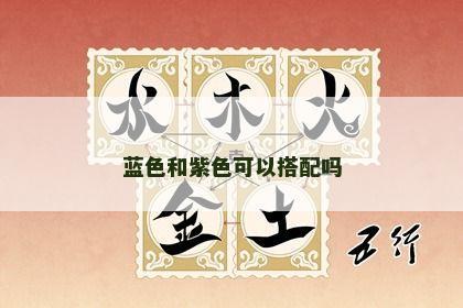 蓝色和紫色可以搭配吗 蓝色和紫色可以搭配吗