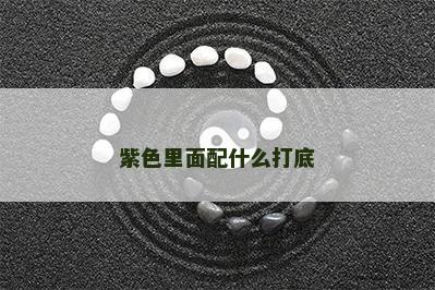 紫色里面配什么打底 紫色里面配什么打底