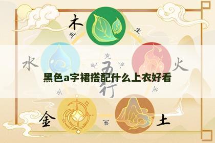 黑色a字裙搭配什么上衣好看 黑色a字裙搭配什么上衣好看