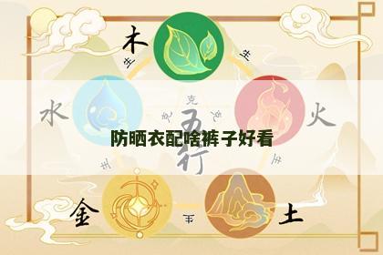 防晒衣配啥裤子好看 防晒衣配啥裤子好看