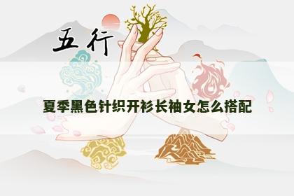 夏季黑色针织开衫长袖女怎么搭配 夏季黑色针织开衫长袖女怎么搭配