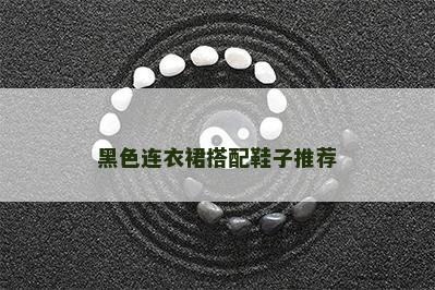 黑色连衣裙搭配鞋子推荐 黑色连衣裙搭配鞋子推荐