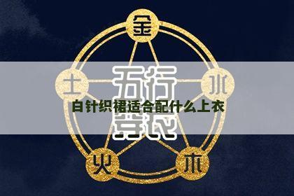 白针织裙适合配什么上衣 白针织裙适合配什么上衣