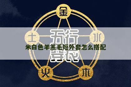 米白色羊羔毛短外套怎么搭配 米白色羊羔毛短外套怎么搭配