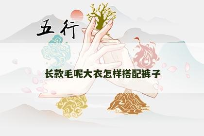 长款毛呢大衣怎样搭配裤子 长款毛呢大衣怎样搭配裤子