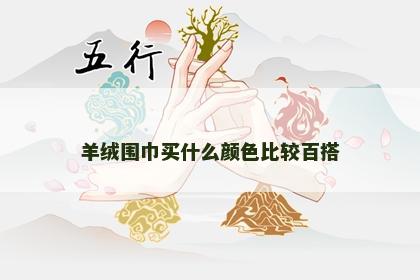 羊绒围巾买什么颜色比较百搭 羊绒围巾买什么颜色比较百搭
