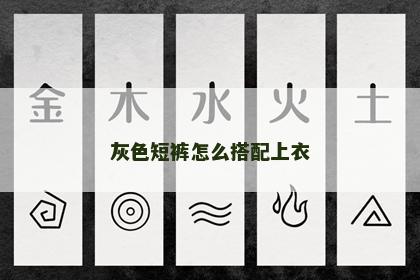 灰色短裤怎么搭配上衣 灰色短裤怎么搭配上衣