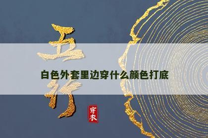 白色外套里边穿什么颜色打底 白色外套里边穿什么颜色打底