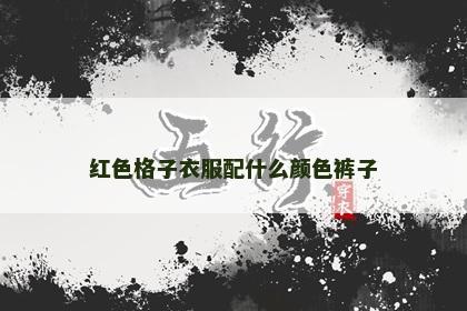 红色格子衣服配什么颜色裤子 红色格子衣服配什么颜色裤子