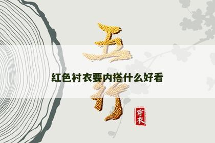 红色衬衣要内搭什么好看 红色衬衣要内搭什么好看