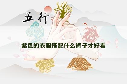 紫色的衣服搭配什么裤子才好看 紫色的衣服搭配什么裤子才好看