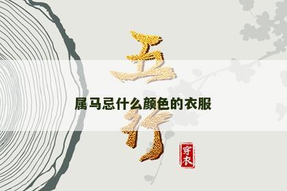 属马忌什么颜色的衣服 属马忌什么颜色的衣服
