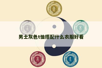 男士灰色t恤搭配什么衣服好看