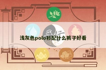浅灰色polo衫配什么裤子好看
