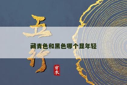 藏青色和黑色哪个显年轻 藏青色和黑色哪个显年轻