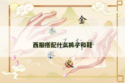 西服搭配什么裤子和鞋