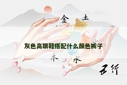 灰色高跟鞋搭配什么颜色裤子 灰色高跟鞋搭配什么颜色裤子