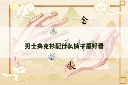 男士夹克衫配什么裤子最好看 男士夹克衫配什么裤子最好看
