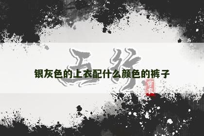 银灰色的上衣配什么颜色的裤子 银灰色的上衣配什么颜色的裤子