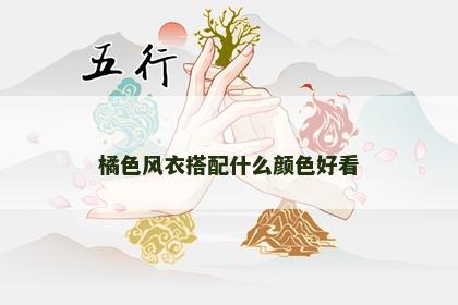 橘色风衣搭配什么颜色好看 橘色风衣搭配什么颜色好看