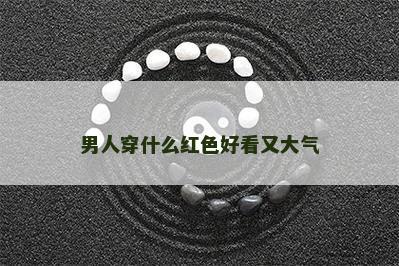 男人穿什么红色好看又大气 男人穿什么红色好看又大气