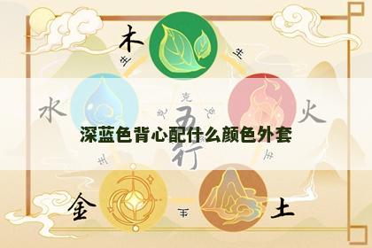 深蓝色背心配什么颜色外套 深蓝色背心配什么颜色外套